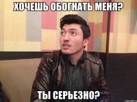 Хочешь обогнать меня? Ты серьезно?