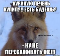 - Куриную печень купил?!! Есть будешь? - Ну не пересаживать же!!!