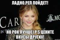 Ладно,реп пойдет! Но РОК лучше) P.S цените вкусы других!