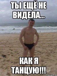 Ты ещё не видела... Как я танцую!!!