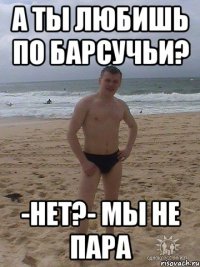 А ты любишь по барсучьи? -нет?- мы не пара