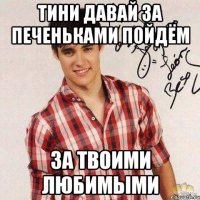 Тини давай за печеньками пойдём за твоими любимыми