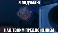 Я ПОДУМАЮ НАД ТВОИМ ПРЕДЛОЖЕНИЕМ