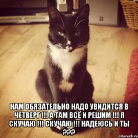  Нам обязательно надо увидится в четверг !!! А там всё и решим !!! я скучаю !!! скучаю !!! Надеюсь и ты ???