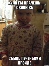 хули ты плачешь свинюка съешь печеньку и пройде