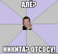 Алё? Никита? Отсосу!