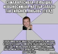 Самая красивая, глупышка невыносимакя, на тебя запало так сильно я, любовь это яд Я хочу никогда не забыть тебя, поехать в кемерово, и сдать сессюю, в томске, не ну чёенибуль одно, ну а где ещё , у меня только в кекмерово сутраивает, парень моей сестры вработук ===ъъъ предложил доаверяет де