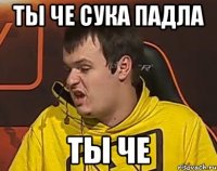 ТЫ ЧЕ СУКА ПАДЛА ТЫ ЧЕ
