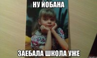 НУ ЙОБАНА ЗАЕБАЛА ШКОЛА УЖЕ