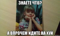 Знаете что? а впрочем идите на хуй