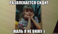 Развлекается сидит жаль я не вижу :(