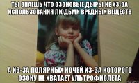 ты знаешь что озоновые дыры не из-за использования людьми вредных веществ А из-за полярных ночей из-за которого озону не хватает ультрофиолета