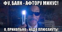 фу, баян - афтору минус! о, прикольно - надо плюсануть!