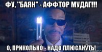 фу, "баян" - аффтор мудаг!!! о, прикольно - надо плюсануть!