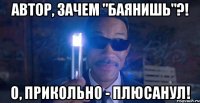 автор, зачем "баянишь"?! о, прикольно - плюсанул!