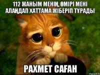 112 ЖАНЫМ МЕНІҢ, ӨМІРІ МЕНІ АЛАҢДАП ХАТТАМА ЖІБЕРІП ТҰРАДЫ РАХМЕТ САҒАН