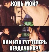 Конь мой? Ну и кто тут теперь неудачник?!