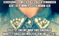 Icherzähler mich ob es auch jemanden gibt der immer guck wann ich Zuletzt online war und dadrauf wartet, dass da endlich "online" steht