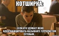 Котширка: - Если кто удумает меня идентифицировать-называйте террористом сетевым...