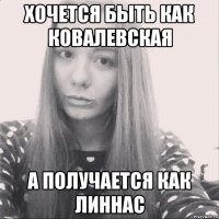 хочется быть как ковалевская а получается как линнас