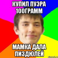 купил пуэра 100грамм мамка дала пиздюлей