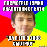 посмотрел 15мин аналитики от бати "да я его с 2008 смотрю!"