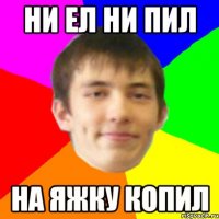 ни ел ни пил на яжку копил