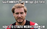 Был Императором еще до того Как это стало мейнстримом