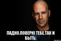  Ладно.Поверю тебе.Так и быть.