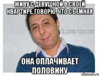 живу с девушкой в своей квартире, говорю, что съемная она оплачивает половину