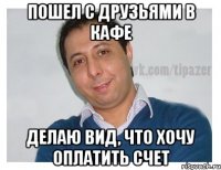 пошел с друзьями в кафе делаю вид, что хочу оплатить счет