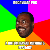 послушал рок а потом начал слушать музыку