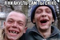 я ни ахуель сам ты сюко 