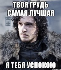 твоя грудь самая лучшая я тебя успокою