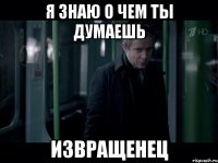 Я знаю о чем ты думаешь Извращенец