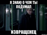 Я знаю о чем ты подумал Извращенец
