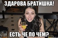 здарова братишка! есть че по чем?
