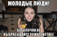 молодые люди! бутылочки не выбрасывайте,пожалуйста(((