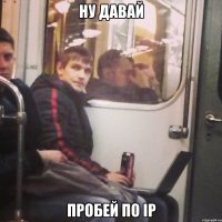 Ну давай Пробей по IP