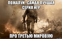 Пожалуй , Самая Лучшая серия игр про третью мировую