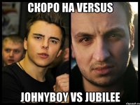 Скоро на versus Johnyboy vs jubilee
