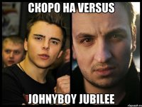 Скоро на versus Johnyboy jubilee