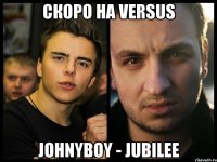 Скоро на versus Johnyboy - jubilee