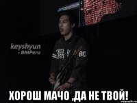  Хорош мачо ,да не твой!