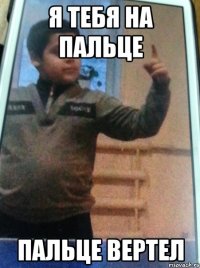 Я тебя на пальце пальце Вертел