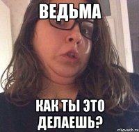 Ведьма Как ты это делаешь?