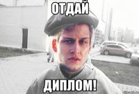 отдай диплом!