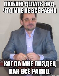люблю дeлать вид, что мне не всё равно когда мне пиздец как всё равно.