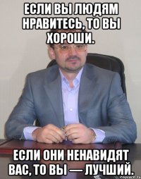 Если Вы людям нравитесь, то Вы хороши. Если они ненавидят Вас, то Вы — лучший.