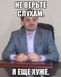 Не верьте слухам. Я еще хуже.